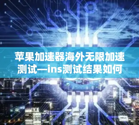 苹果加速器海外无限加速测试—ins测试结果如何？