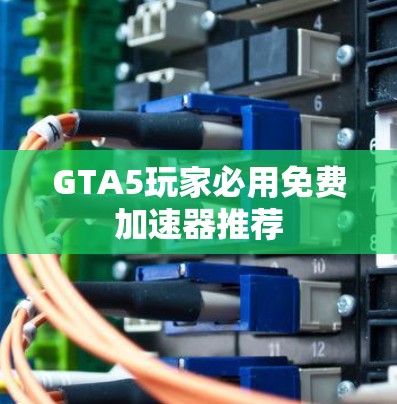 GTA5玩家必用免费加速器推荐