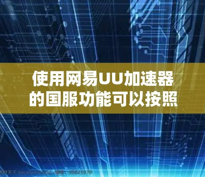 使用网易UU加速器的国服功能可以按照以下步骤进行