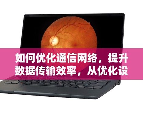 如何优化通信网络，提升数据传输效率，从优化设备设置到调整参数