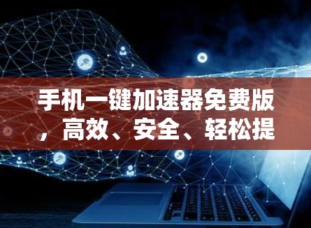 手机一键加速器免费版，高效、安全、轻松提升手机性能