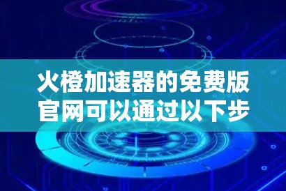 火橙加速器的免费版官网可以通过以下步骤找到