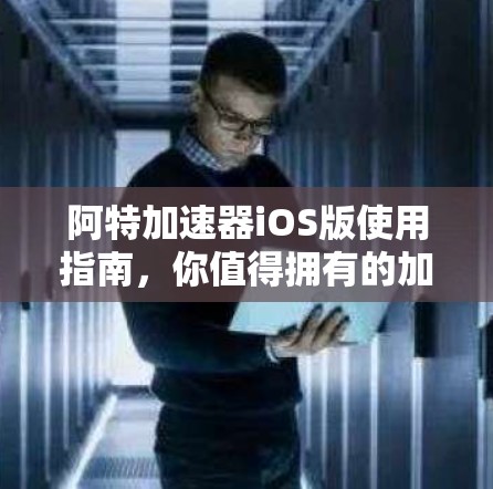 阿特加速器iOS版使用指南，你值得拥有的加速工具