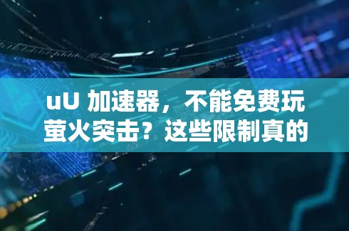 uU 加速器，不能免费玩萤火突击？这些限制真的会影响你的游戏体验吗？