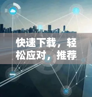 快速下载，轻松应对，推荐几个免费且功能强大的手机加速器