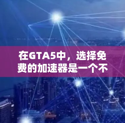 在GTA5中，选择免费的加速器是一个不错的选择，因为它们可以帮助你更快地通过线上关卡。以下是一些常用的免费加速器工具，以及如何使用它们
