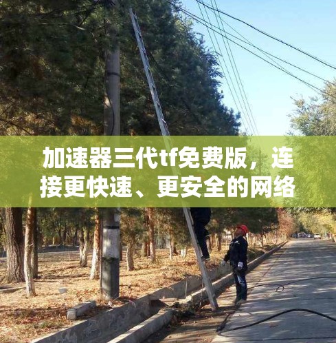 加速器三代tf免费版，连接更快速、更安全的网络之旅