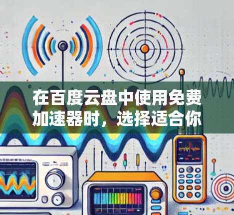 在百度云盘中使用免费加速器时，选择适合你的工具需要综合考虑多个因素。以下是详细的步骤指南