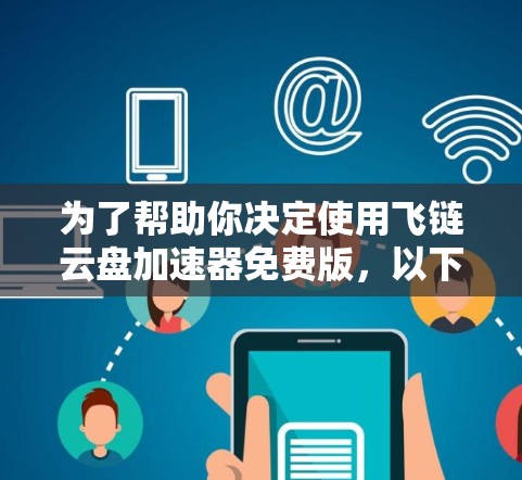为了帮助你决定使用飞链云盘加速器免费版，以下是对你的需求和考虑因素的总结