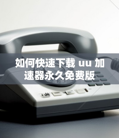 如何快速下载 uu 加速器永久免费版