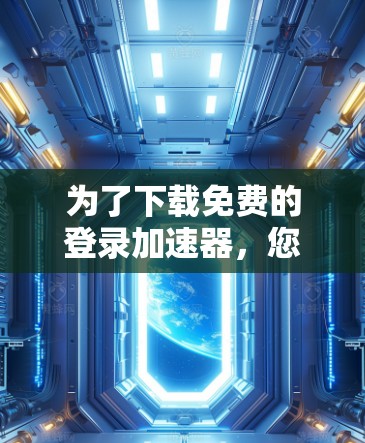 为了下载免费的登录加速器，您可以参考以下平台，并根据您的需求选择合适的工具