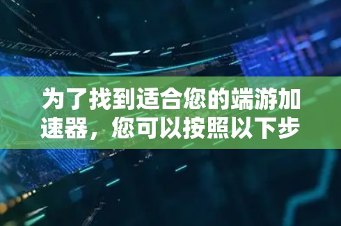 为了找到适合您的端游加速器，您可以按照以下步骤进行