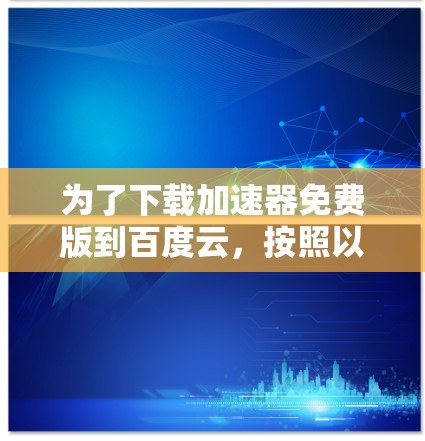 为了下载加速器免费版到百度云，按照以下步骤操作