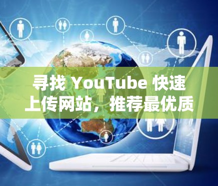 寻找 YouTube 快速上传网站，推荐最优质的免费加速器
