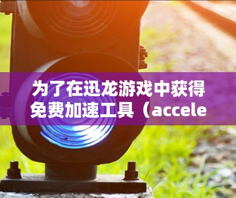 为了在迅龙游戏中获得免费加速工具（accelerate）并持续使用，您可以按照以下步骤操作