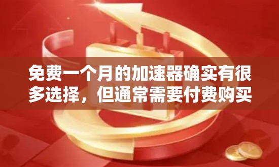 免费一个月的加速器确实有很多选择，但通常需要付费购买一些高级功能。以下是几种常见的免费加速器及其功能
