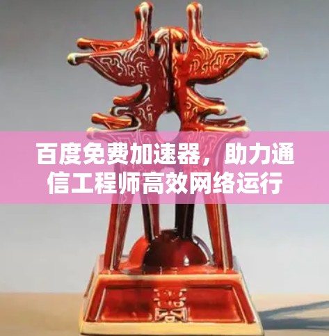 百度免费加速器，助力通信工程师高效网络运行
