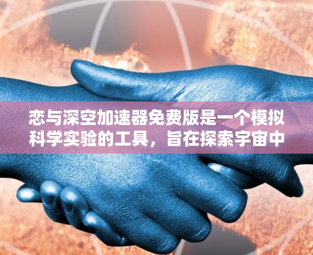 恋与深空加速器免费版是一个模拟科学实验的工具，旨在探索宇宙中的现象并提供娱乐性。以下是对该工具的详细分析