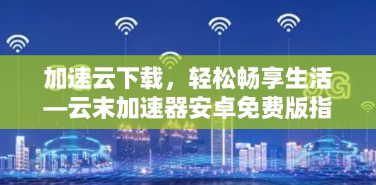 加速云下载，轻松畅享生活—云末加速器安卓免费版指南