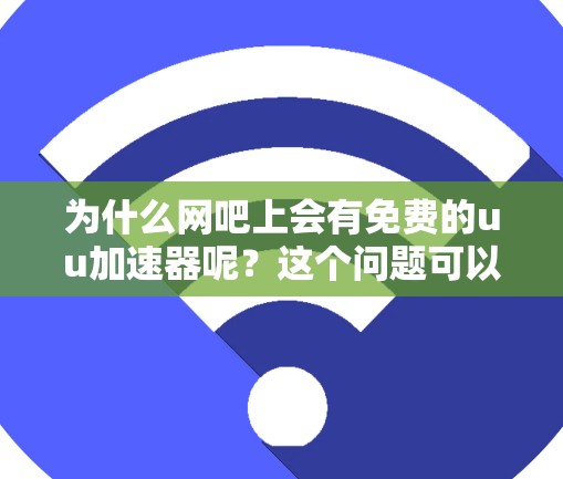 为什么网吧上会有免费的uu加速器呢？这个问题可以从多个角度进行分析，包括用户需求、网吧环境、加速器功能、技术要求、加速器供应、推广以及加速器适用性等方面。以下是详细的解释