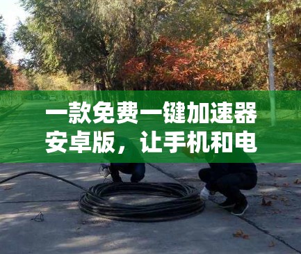 一款免费一键加速器安卓版，让手机和电脑都高效运行