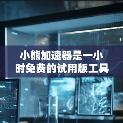 小熊加速器是一小时免费的试用版工具，旨在提升车辆在短时间内加速性能。虽然有诸多好处，但使用时需注意以下几点