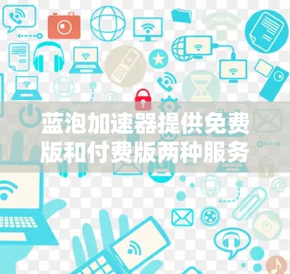 蓝泡加速器提供免费版和付费版两种服务，免费版通常有使用限制，而付费版则功能强大且适合需要更多高级功能的情况。以下是详细的步骤和信息