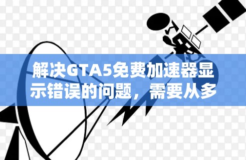 解决GTA5免费加速器显示错误的问题，需要从多个方面进行排查和解决。以下是一个逐步的解决方案