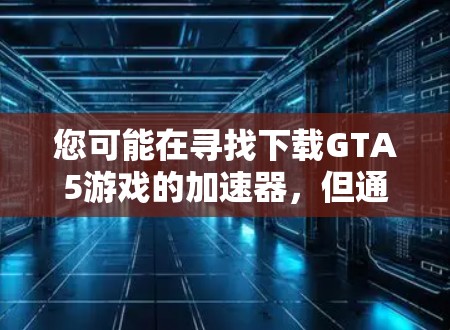 您可能在寻找下载GTA5游戏的加速器，但通常，GTA5是直接通过原版游戏下载的，不需要使用加速器。不过，如果您有特定的需求或问题，可以提供更多信息，我会尽力帮助您