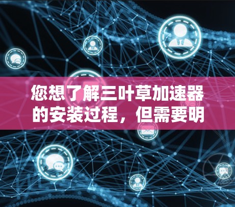 您想了解三叶草加速器的安装过程，但需要明确的是，三叶草加速器通常有两种版本，免费版和付费版。免费版可能提供基本功能，如加速计算机，而付费版则可能扩展功能，如日志监控、自动加速等