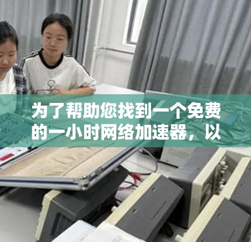 为了帮助您找到一个免费的一小时网络加速器，以下是一些推荐平台及其特点