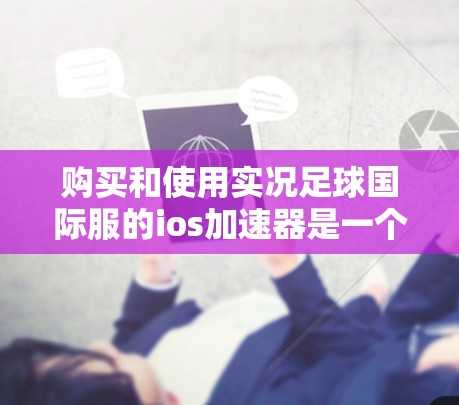 购买和使用实况足球国际服的ios加速器是一个值得尝试的体验，以下是详细的步骤和建议