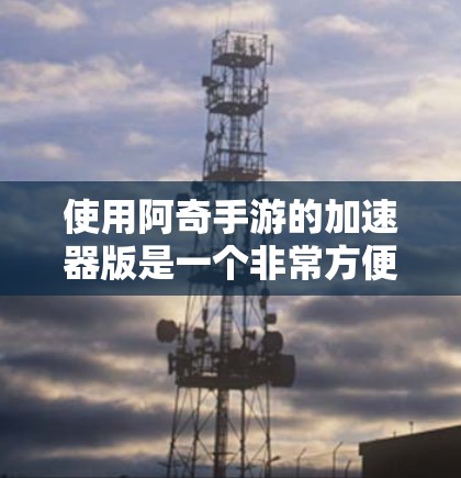 使用阿奇手游的加速器版是一个非常方便的工具，可以帮助玩家更快上手或提升游戏性能。以下是针对你的问题的逐步解决方案