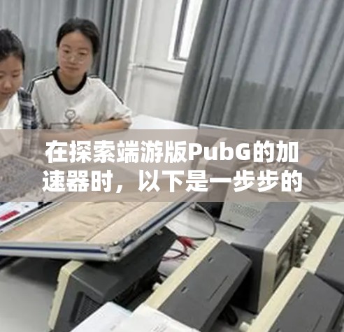 在探索端游版PubG的加速器时，以下是一步步的解决方案