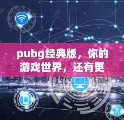 pubg经典版，你的游戏世界，还有更多！
