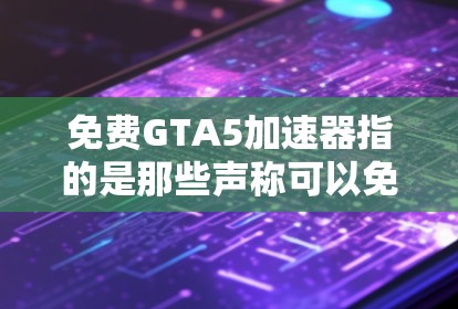 免费GTA5加速器指的是那些声称可以免费帮助玩家降低侠盗猎车手5（GTA5）在线模式（GTA Online）网络延迟、减少掉线或解决连接问题的第三方软件或服务