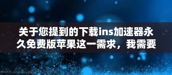 关于您提到的下载ins加速器永久免费版苹果这一需求，我需要明确说明几点