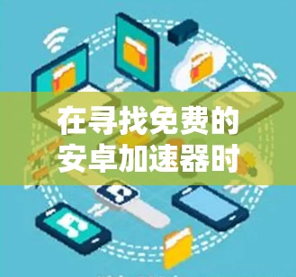 在寻找免费的安卓加速器时，可以按照以下步骤进行