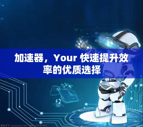 加速器,Your 快速提升效率的优质选择 加速器,Your 快速提升效率的优质选择