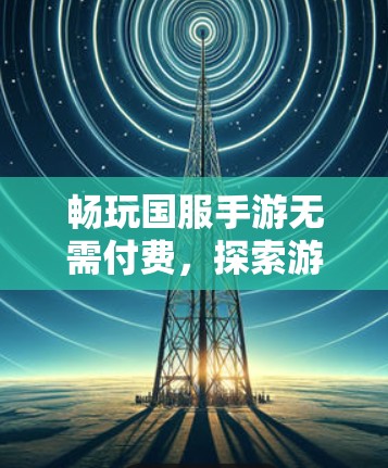 畅玩国服手游无需付费，探索游戏世界的最佳选择
