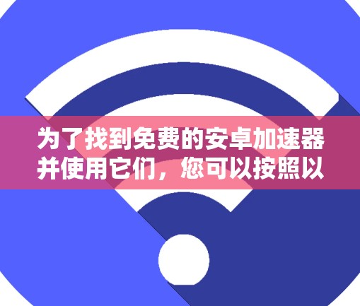 为了找到免费的安卓加速器并使用它们，您可以按照以下步骤进行操作