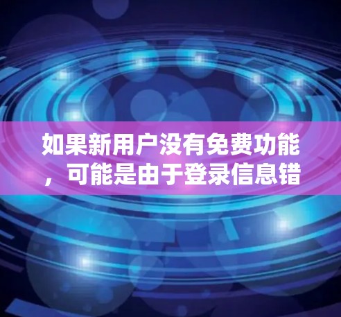 如果新用户没有免费功能，可能是由于登录信息错误、设备问题、网络问题或其他系统问题导致的。以下是一些可能的解决方案