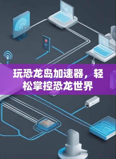 玩恐龙岛加速器，轻松掌控恐龙世界