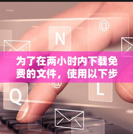 为了在两小时内下载免费的文件，使用以下步骤