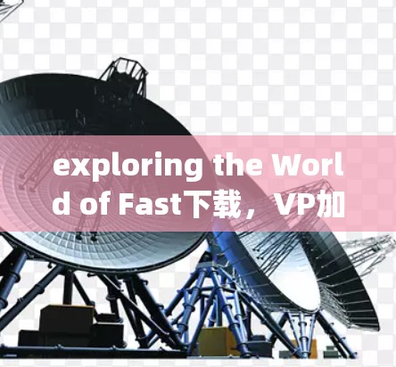 exploring the World of Fast下载，VP加速器的实用指南