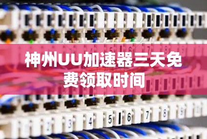 神州UU加速器三天免费领取时间