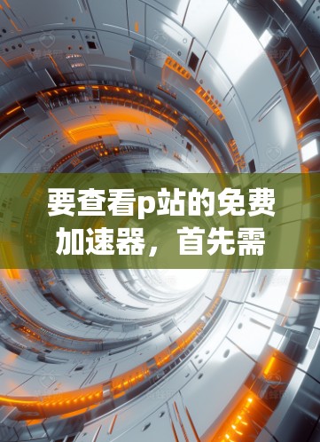 要查看p站的免费加速器，首先需要明确p站是什么。p站可能是一个视频网站或特定平台的加速器。通常，加速器是为了让视频更流畅，但大多数平台都是为了赚差价而提供加速器