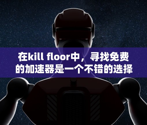 在kill floor中，寻找免费的加速器是一个不错的选择，因为它能够帮助玩家提升角色的能力，从而在游戏中的表现更出色。以下是基于上述思考的详细指南