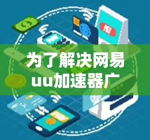 为了解决网易uu加速器广告始终关闭的问题，您可以按照以下步骤进行操作