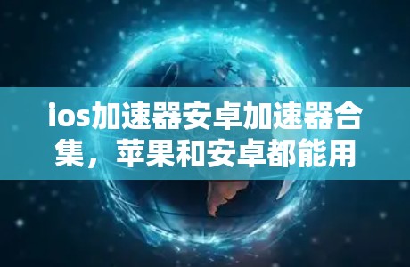 ios加速器安卓加速器合集，苹果和安卓都能用的加速器推荐